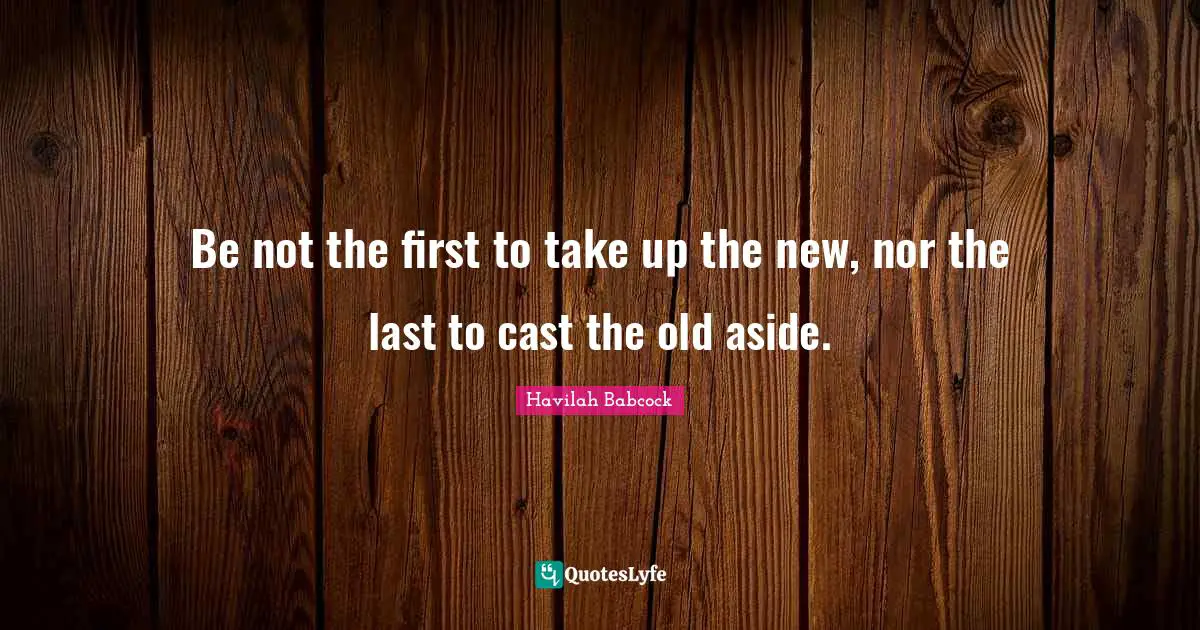 Be not the first to take up the new, nor the last to cast the old aside.