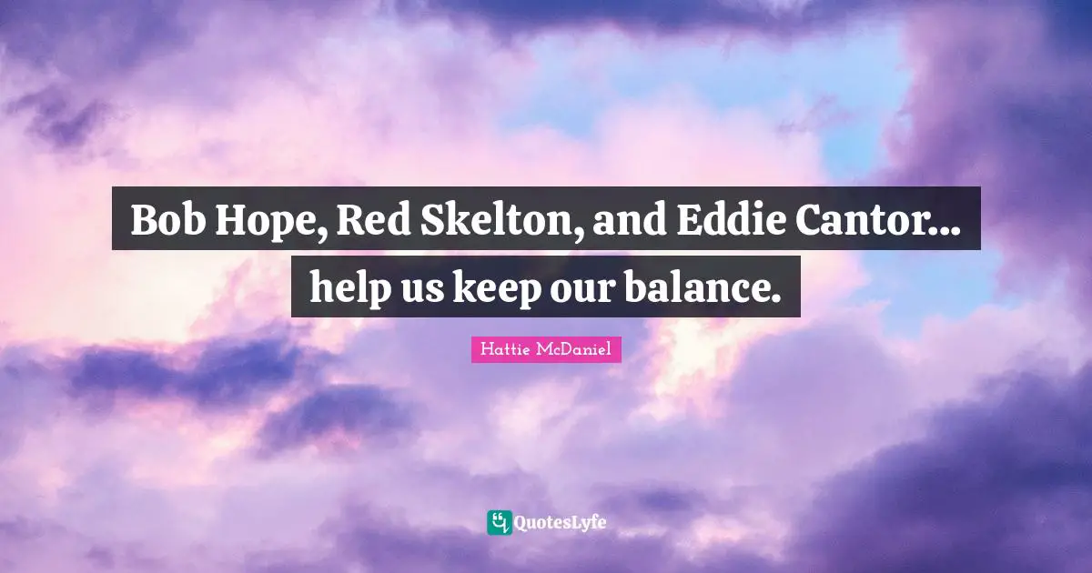 Bob Hope, Red Skelton, and Eddie Cantor... help us keep our balance.