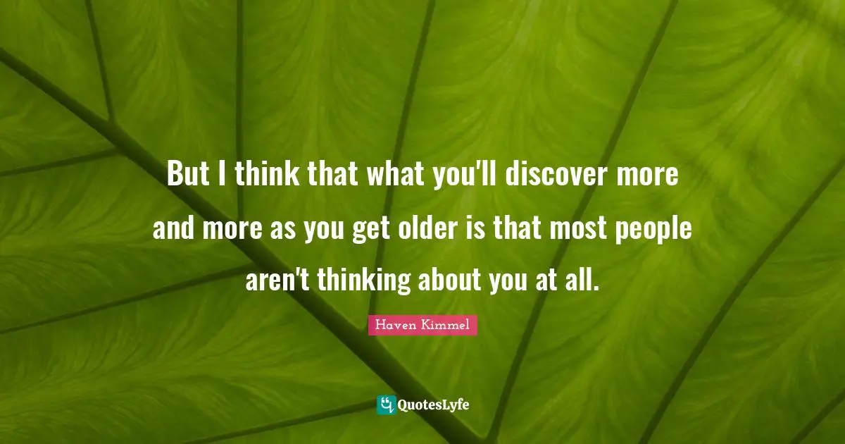 But I think that what you'll discover more and more as you get older is that most people aren't thinking about you at all.