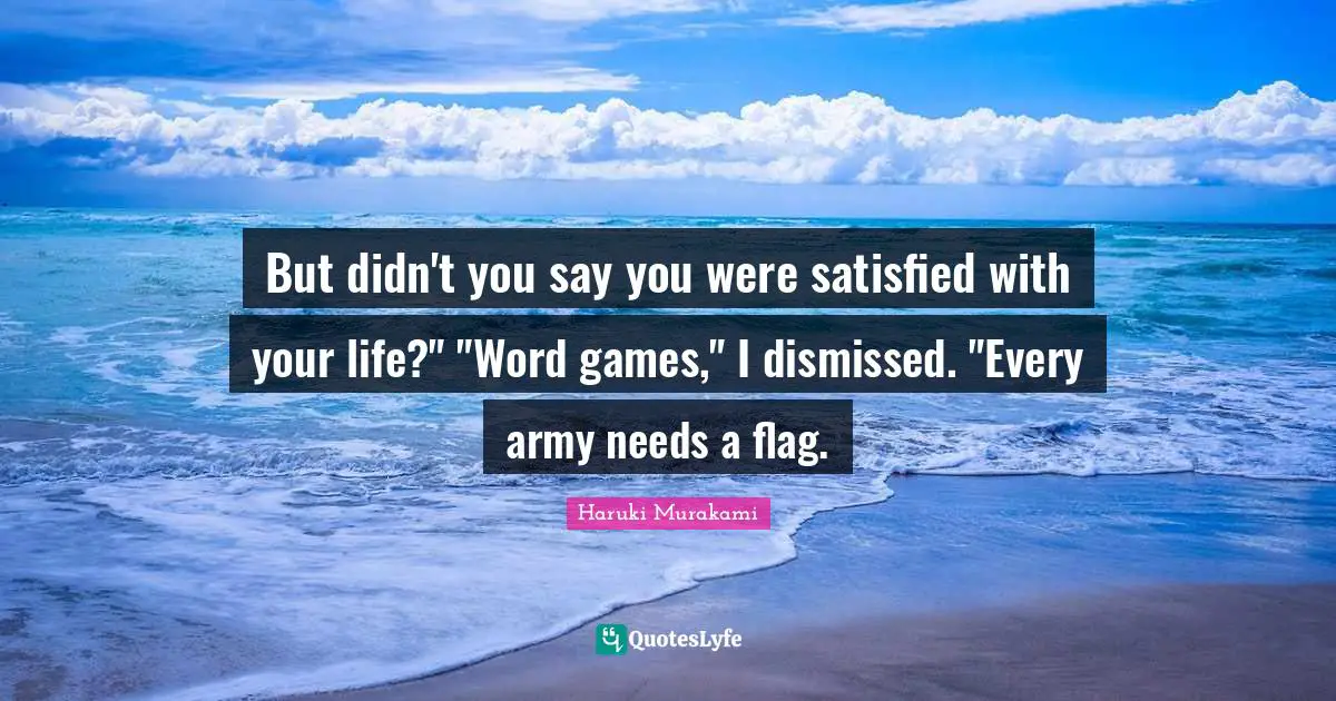But didn't you say you were satisfied with your life?" "Word games," I dismissed. "Every army needs a flag.