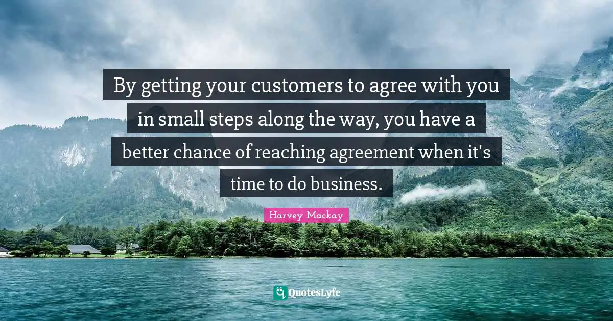 By getting your customers to agree with you in small steps along the way, you have a better chance of reaching agreement when it's time to do business.