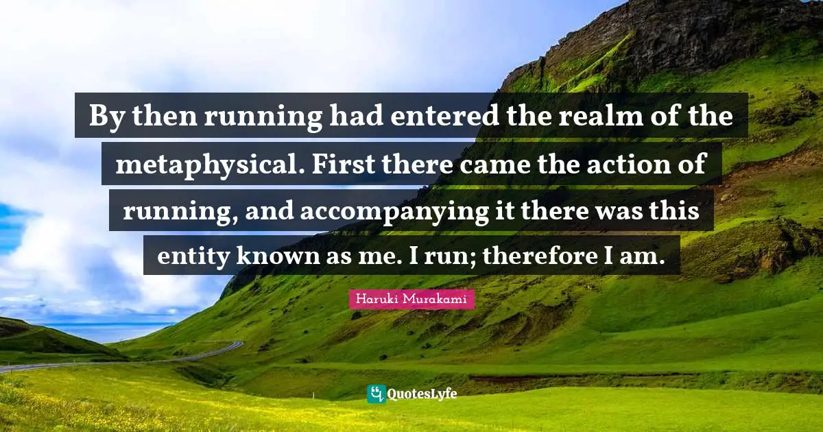 By then running had entered the realm of the metaphysical. First there came the action of running, and accompanying it there was this entity known as me. I run; therefore I am.