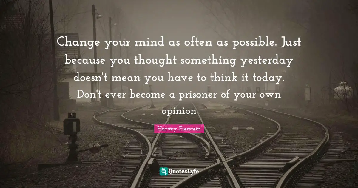 Harvey Fierstein Quotes: Change your mind as often as possible. Just because you thought something yesterday doesn't mean you have to think it today. Don't ever become a prisoner of your own opinion