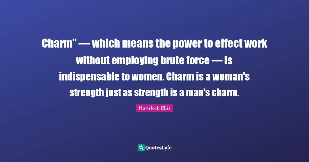 Charm" — which means the power to effect work without employing brute force — is indispensable to women. Charm is a woman's strength just as strength is a man's charm.