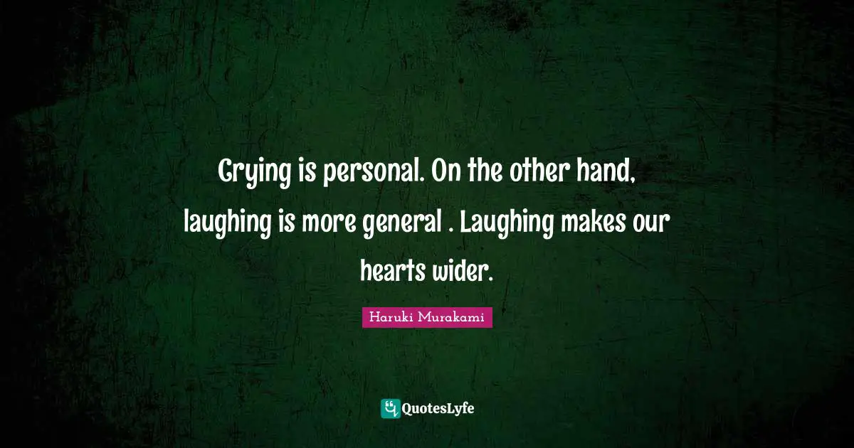 Crying is personal. On the other hand, laughing is more general . Laughing makes our hearts wider.