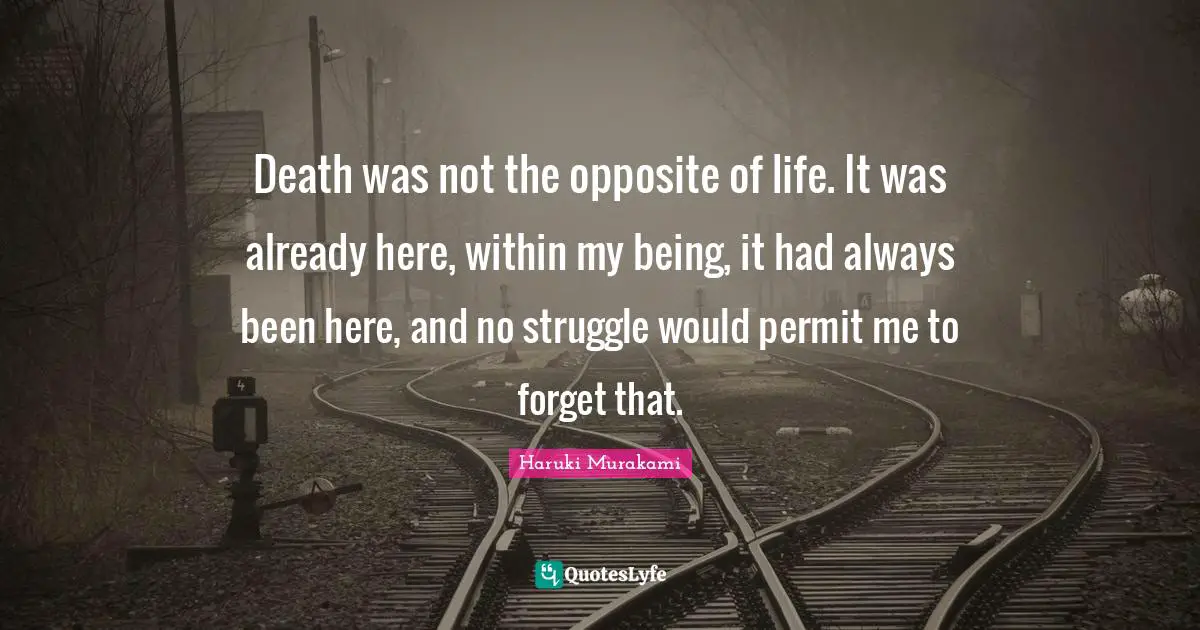 Death was not the opposite of life. It was already here, within my being, it had always been here, and no struggle would permit me to forget that.