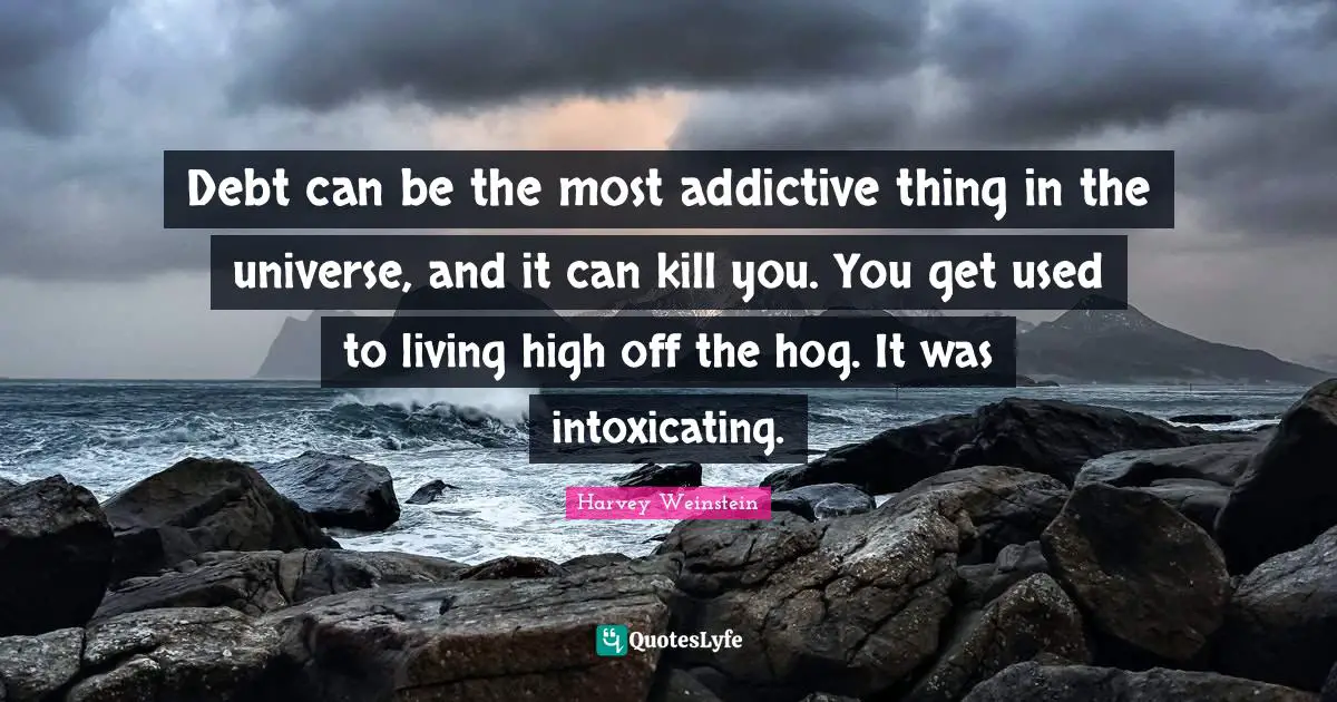 Hog Quotes: "Debt can be the most addictive thing in the universe, and it can kill you. You get used to living high off the hog. It was intoxicating."