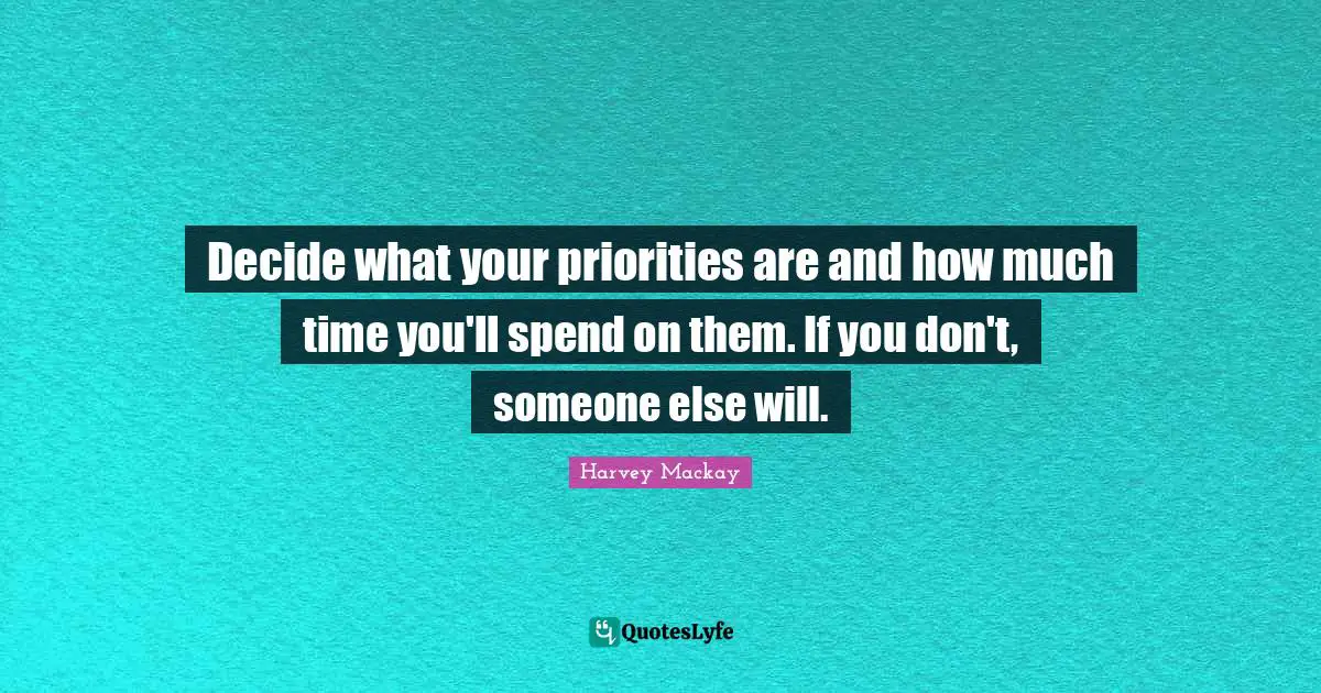 Decide what your priorities are and how much time you'll spend on them. If you don't, someone else will.