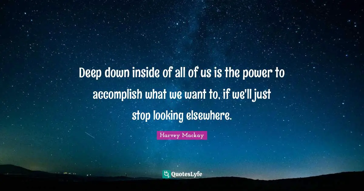 Harvey MacKay Quotes: "Deep down inside of all of us is the power to accomplish what we want to, if we'll just stop looking elsewhere."
