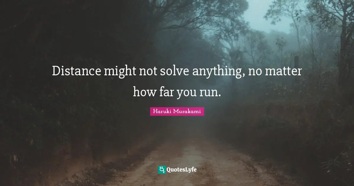 Distance might not solve anything, no matter how far you run.