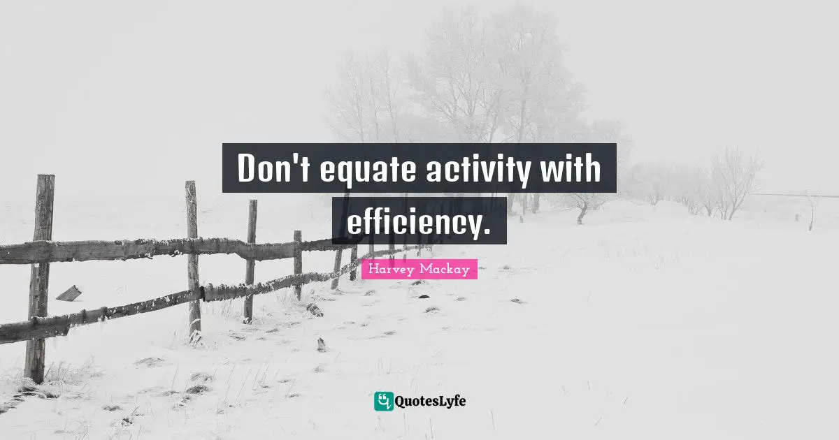 Don't equate activity with efficiency.