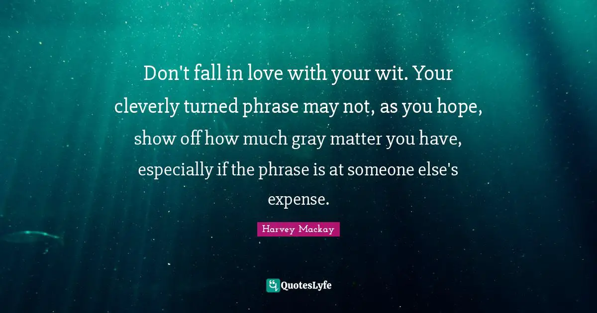 Harvey MacKay Quotes: "Don't fall in love with your wit. Your cleverly turned phrase may not, as you hope, show off how much gray matter you have, especially if the phrase is at someone else's expense."