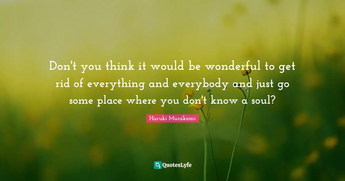 Don't you think it would be wonderful to get rid of everything and everybody and just go some place where you don't know a soul?
