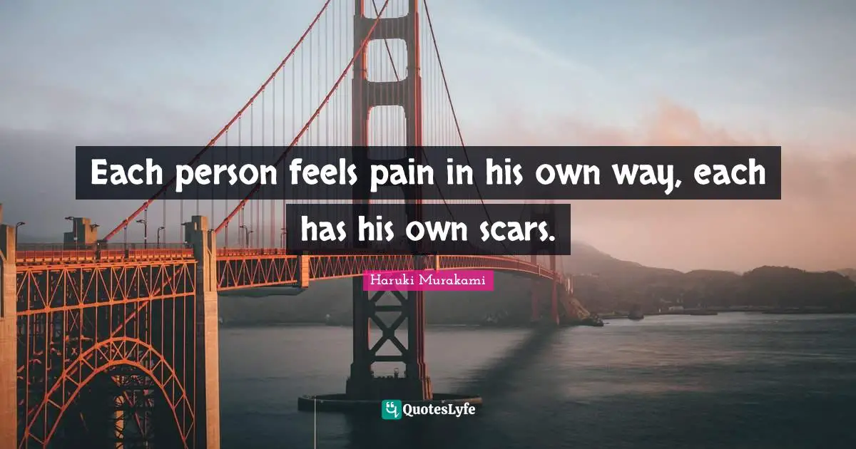 Each person feels pain in his own way, each has his own scars.