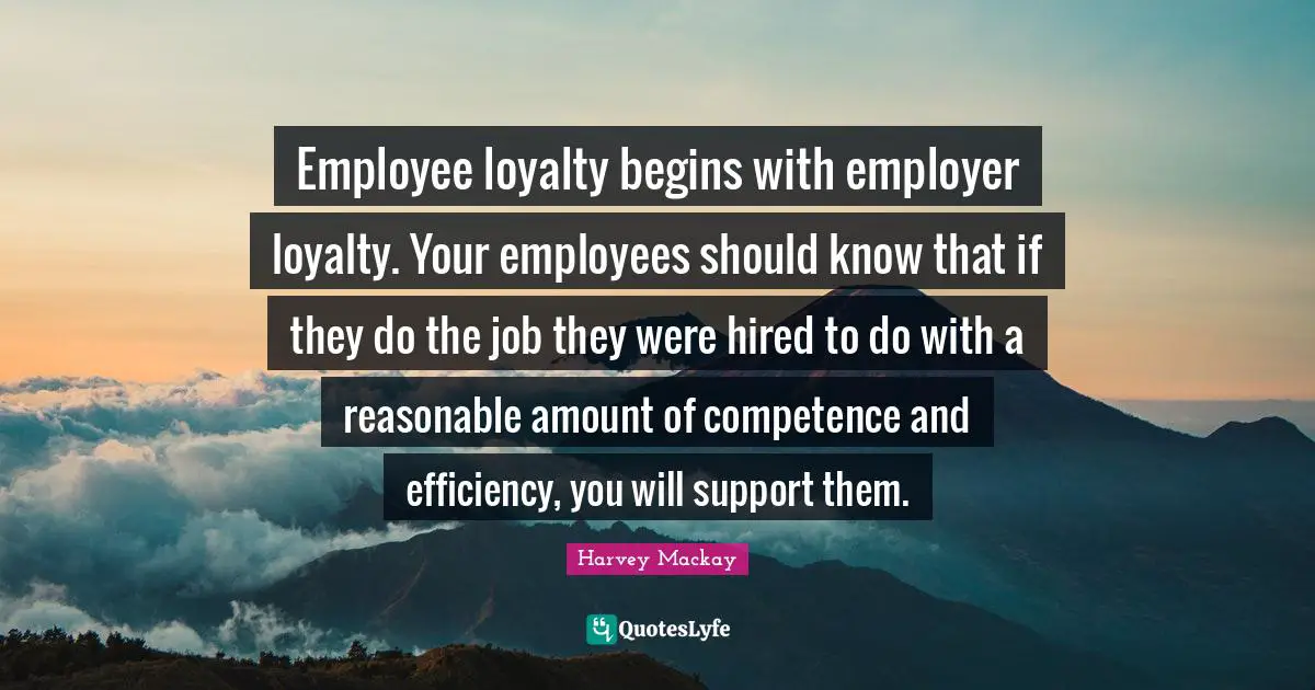 Harvey MacKay Quotes: "Employee loyalty begins with employer loyalty. Your employees should know that if they do the job they were hired to do with a reasonable amount of competence and efficiency, you will support them."