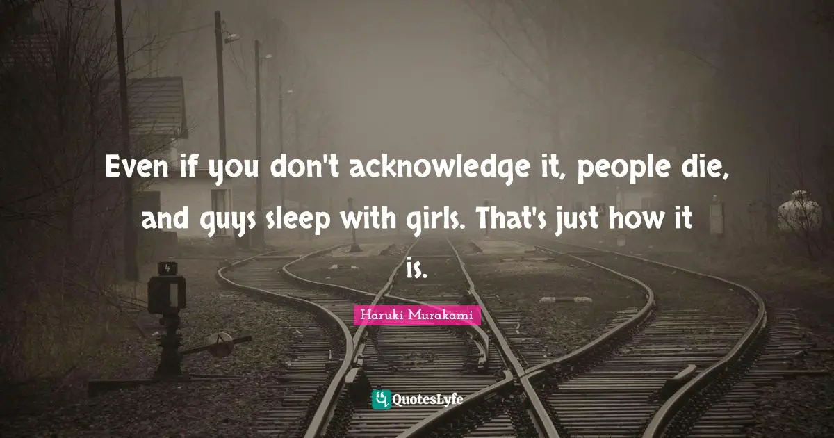 Even if you don't acknowledge it, people die, and guys sleep with girls. That's just how it is.