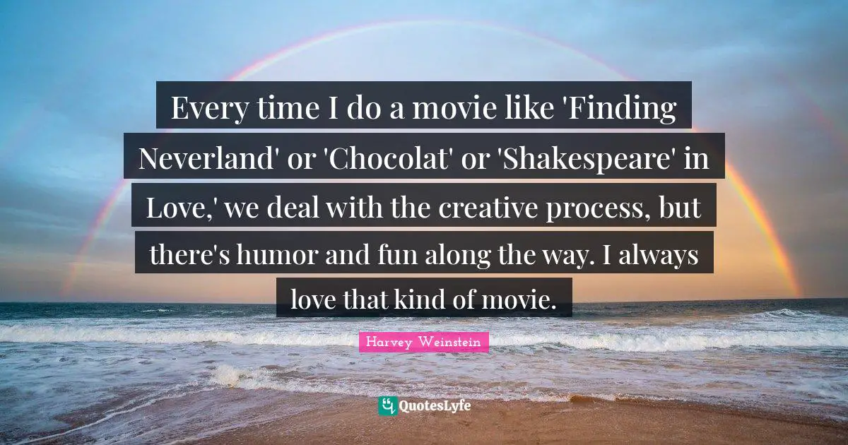 Every time I do a movie like 'Finding Neverland' or 'Chocolat' or 'Shakespeare' in Love,' we deal with the creative process, but there's humor and fun along the way. I always love that kind of movie.