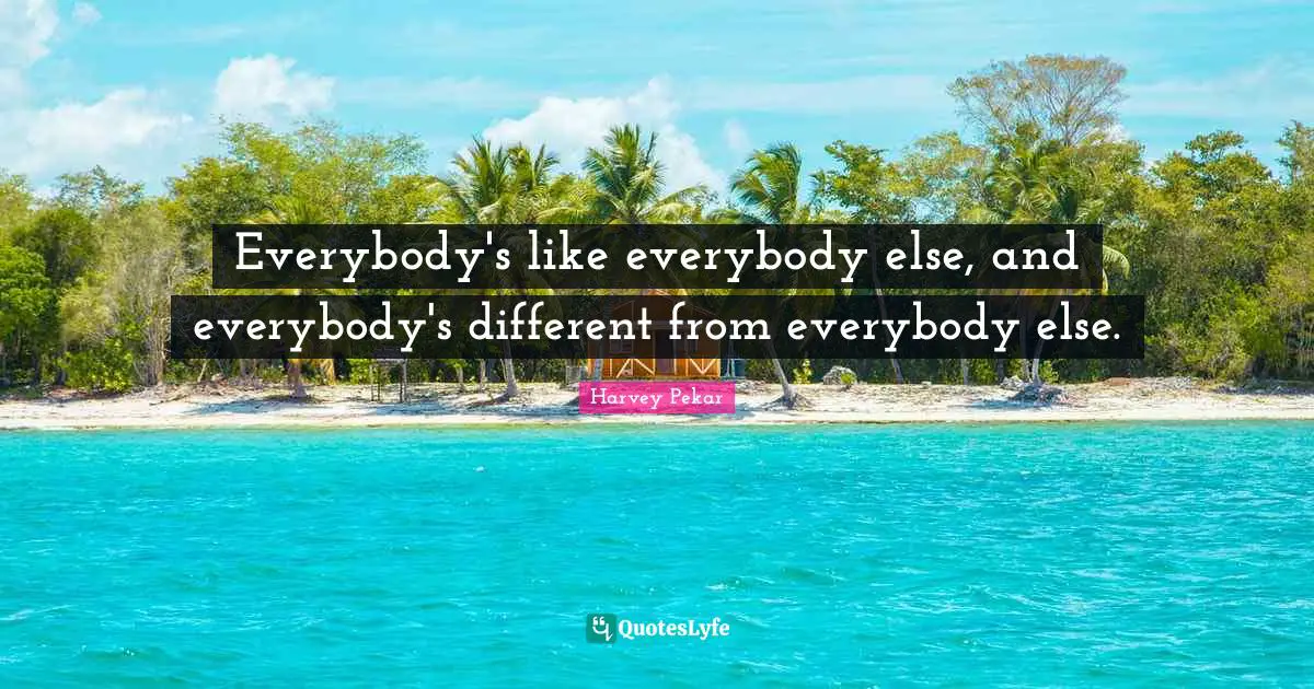 Everybody's like everybody else, and everybody's different from everybody else.