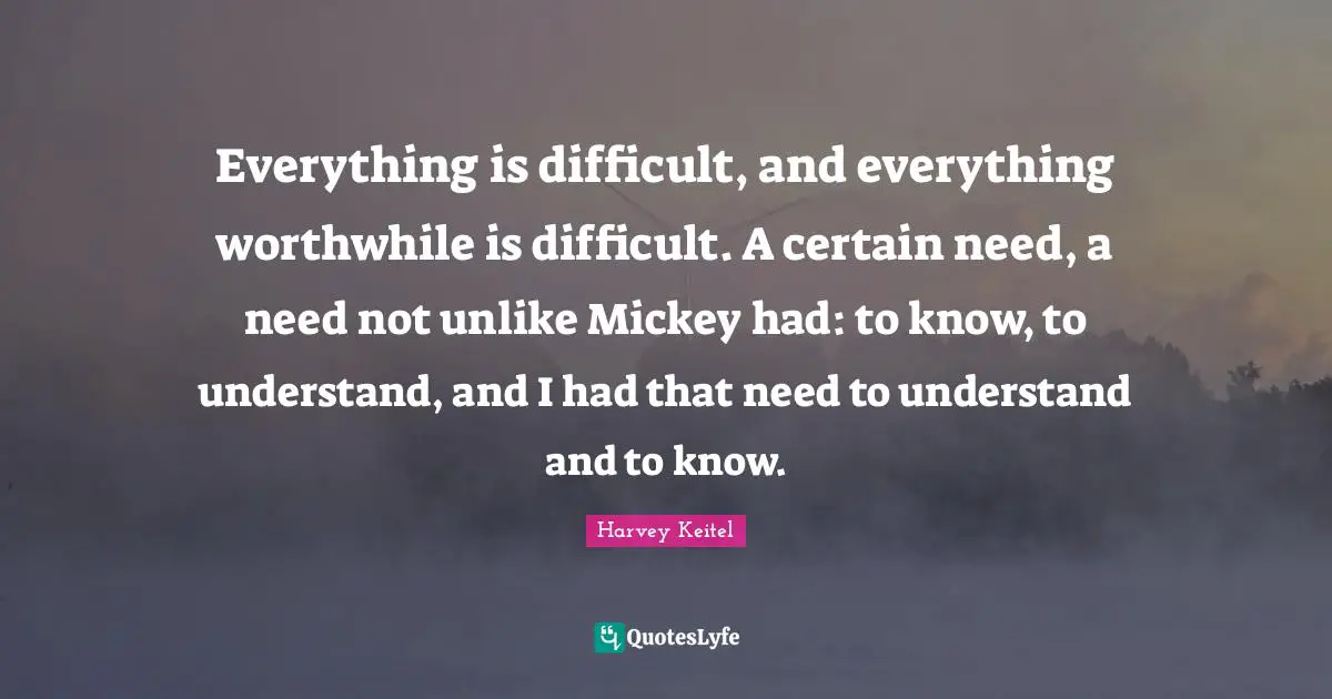Mickey Quotes: "Everything is difficult, and everything worthwhile is difficult. A certain need, a need not unlike Mickey had: to know, to understand, and I had that need to understand and to know."