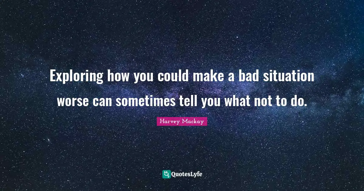 Exploring how you could make a bad situation worse can sometimes tell you what not to do.