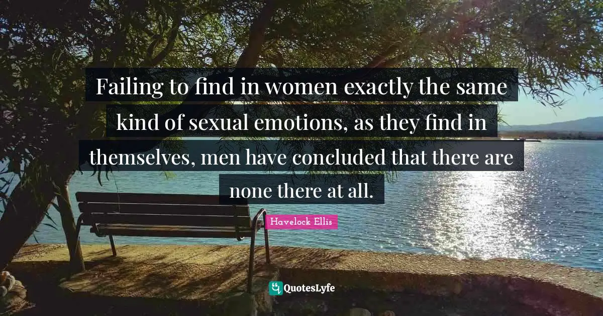 Failing to find in women exactly the same kind of sexual emotions, as they find in themselves, men have concluded that there are none there at all.