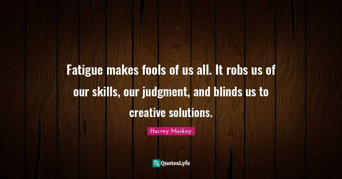 Fatigue makes fools of us all. It robs us of our skills, our judgment, and blinds us to creative solutions.