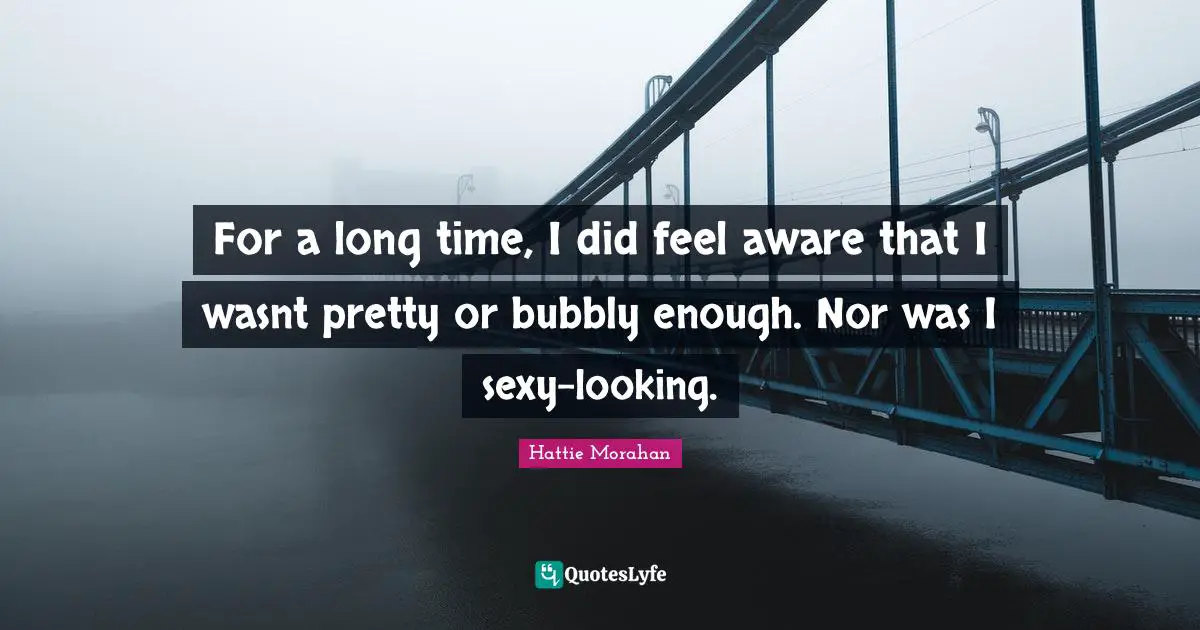 For a long time, I did feel aware that I wasnt pretty or bubbly enough. Nor was I sexy-looking.
