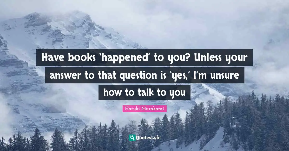 Have books ‘happened’ to you? Unless your answer to that question is ‘yes,’ I’m unsure how to talk to you