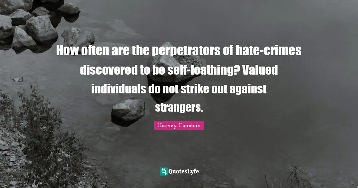 How often are the perpetrators of hate-crimes discovered to be self-loathing? Valued individuals do not strike out against strangers.