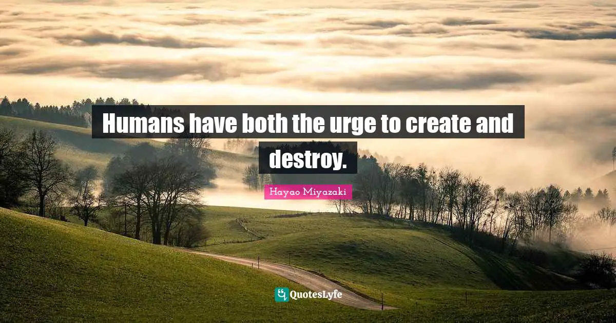 Humans have both the urge to create and destroy.