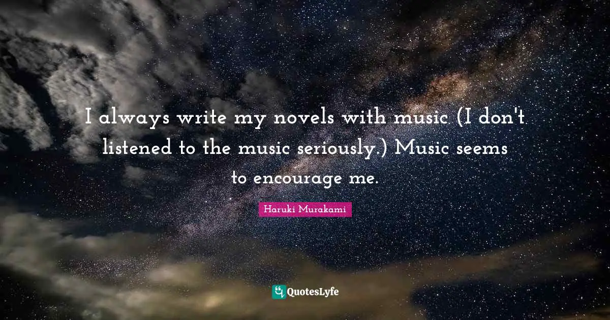 I always write my novels with music (I don't listened to the music seriously.) Music seems to encourage me.