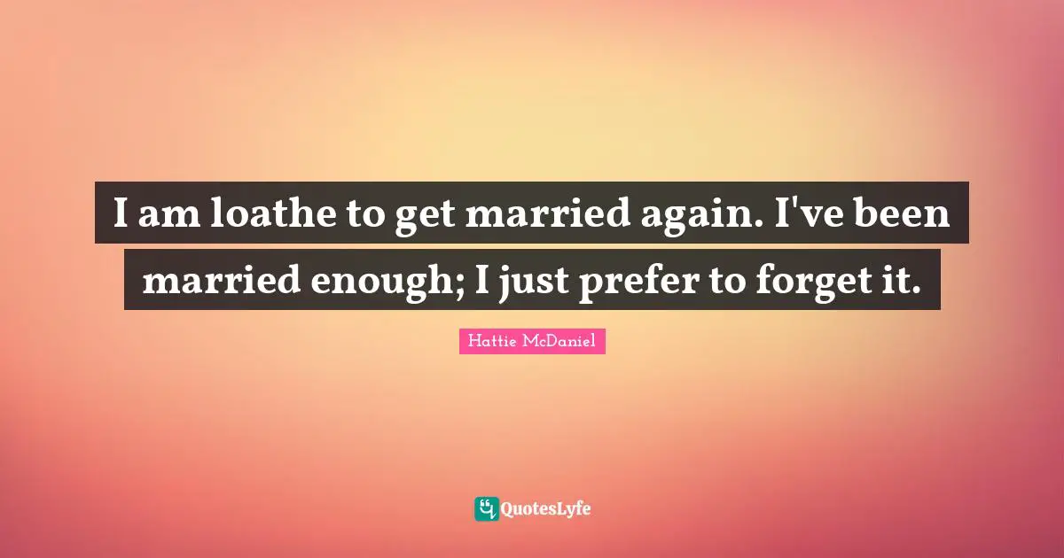 I am loathe to get married again. I've been married enough; I just prefer to forget it.