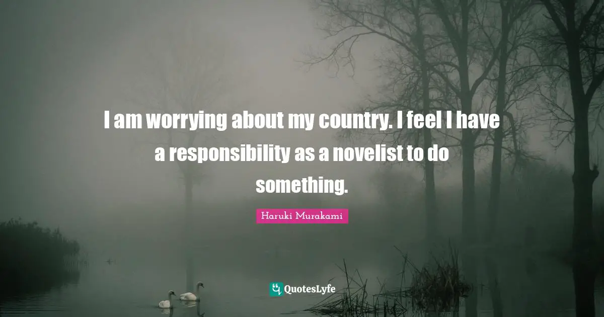 I am worrying about my country. I feel I have a responsibility as a novelist to do something.