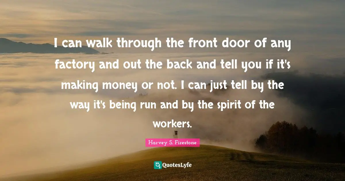 I can walk through the front door of any factory and out the back and tell you if it's making money or not. I can just tell by the way it's being run and by the spirit of the workers.