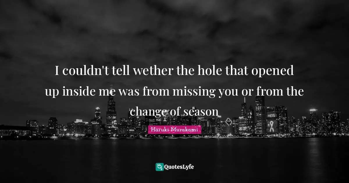 I couldn't tell wether the hole that opened up inside me was from missing you or from the change of season