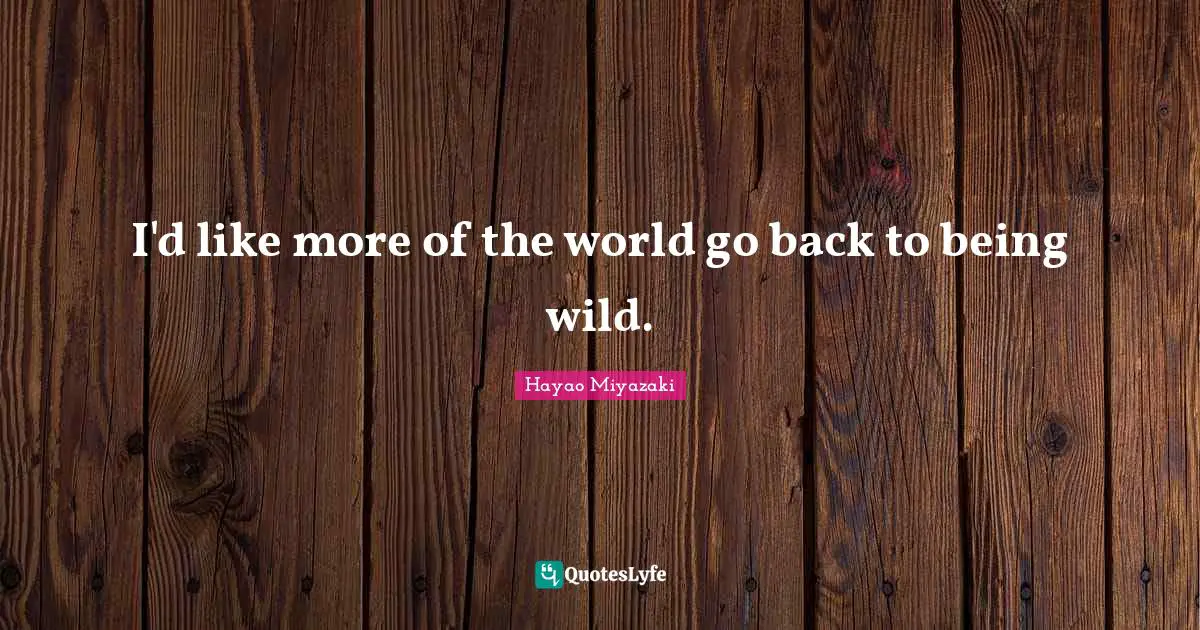 I'd like more of the world go back to being wild.
