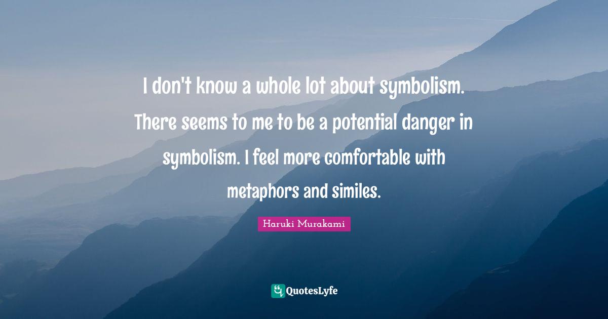 I don't know a whole lot about symbolism. There seems to me to be a potential danger in symbolism. I feel more comfortable with metaphors and similes.