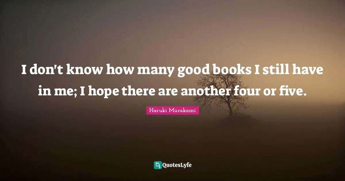 I don't know how many good books I still have in me; I hope there are another four or five.