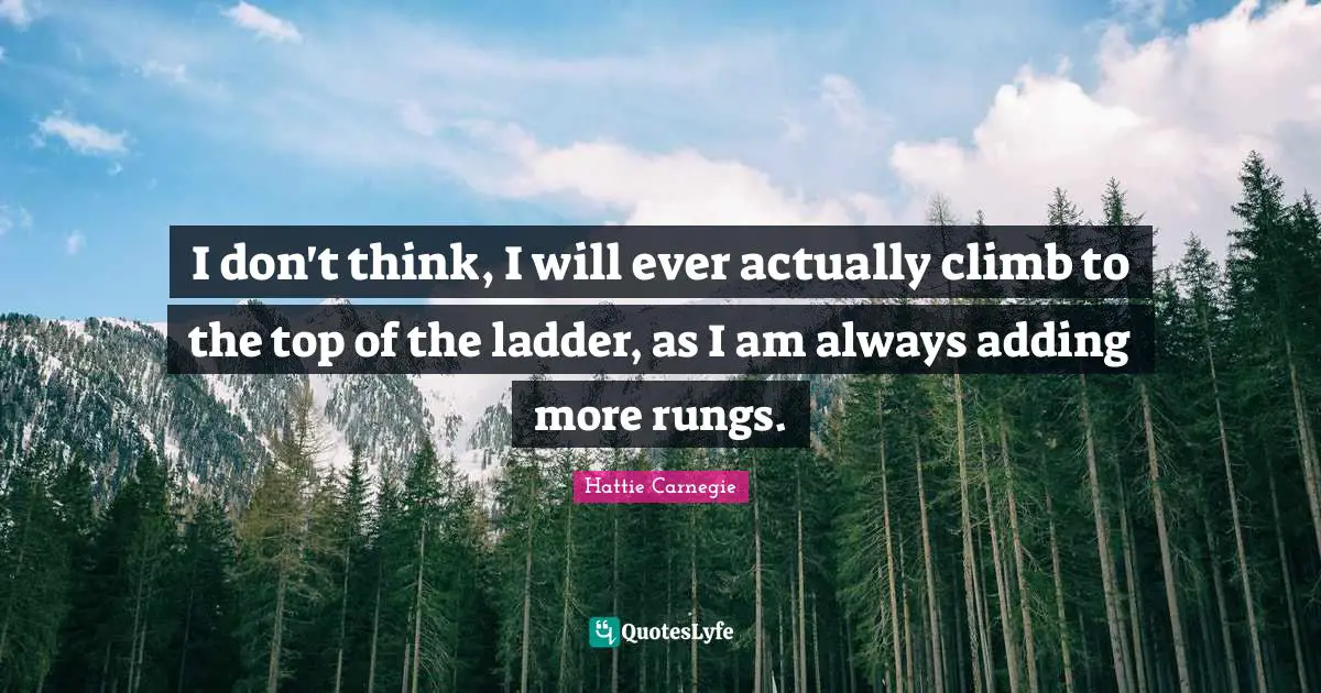 I don't think, I will ever actually climb to the top of the ladder, as I am always adding more rungs.