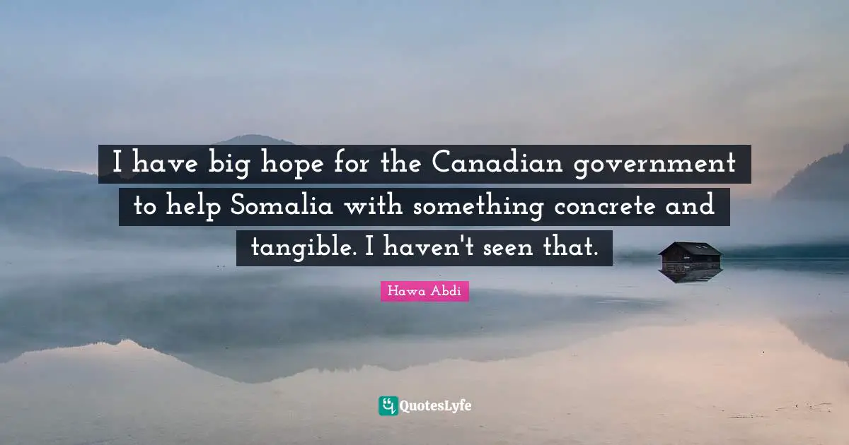 I have big hope for the Canadian government to help Somalia with something concrete and tangible. I haven't seen that.