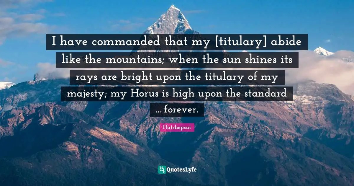 Sun Quotes: "I have commanded that my [titulary] abide like the mountains; when the sun shines its rays are bright upon the titulary of my majesty; my Horus is high upon the standard ... forever."