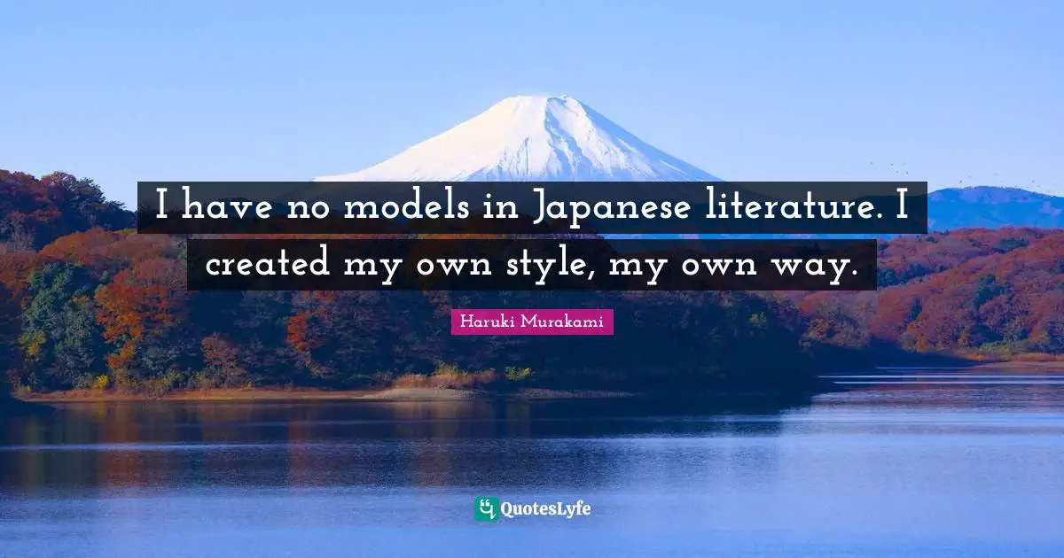 I have no models in Japanese literature. I created my own style, my own way.