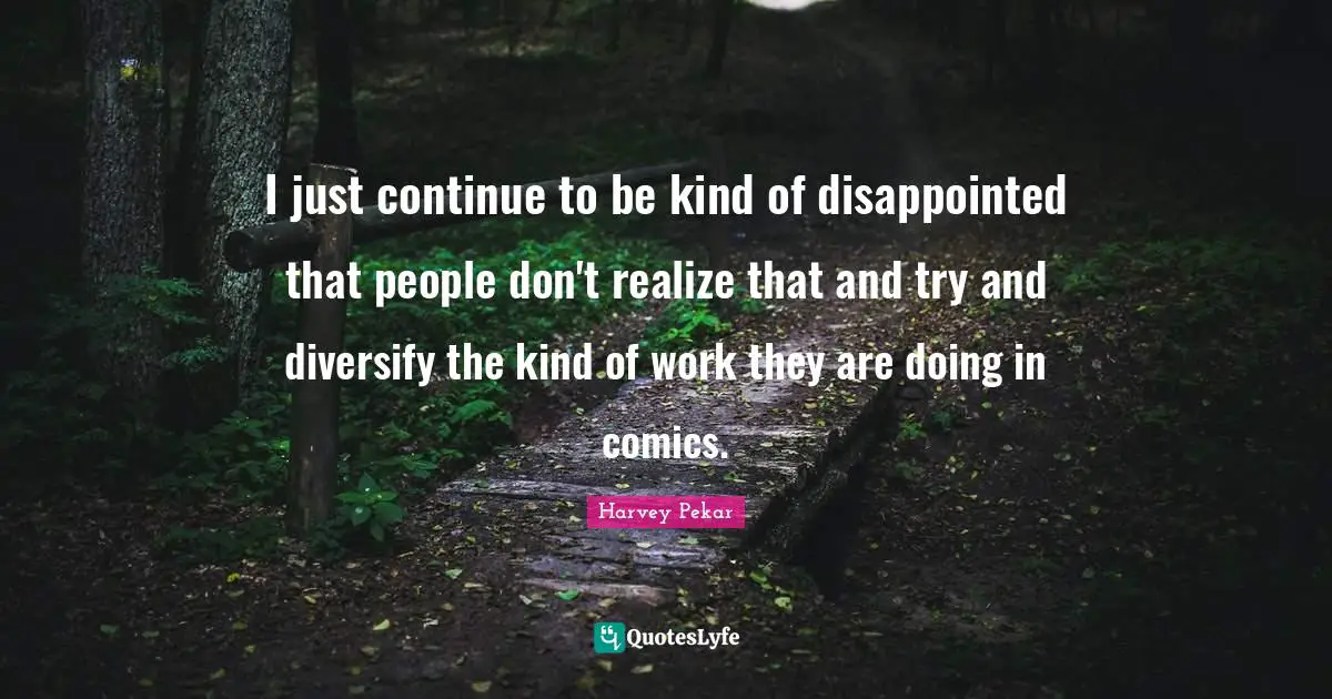I just continue to be kind of disappointed that people don't realize that and try and diversify the kind of work they are doing in comics.