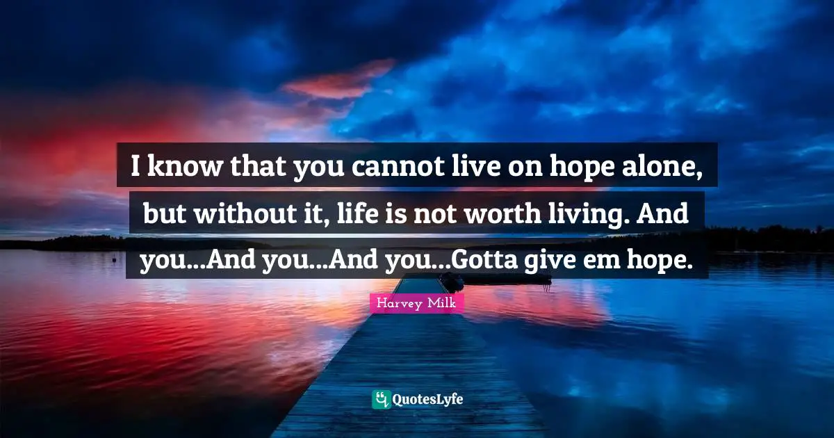 Living Life Quotes: "I know that you cannot live on hope alone, but without it, life is not worth living. And you...And you...And you...Gotta give em hope."