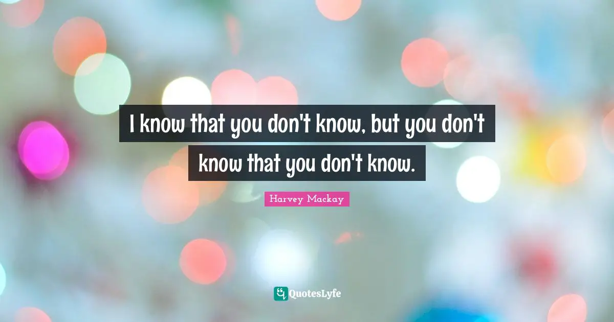 I know that you don't know, but you don't know that you don't know.