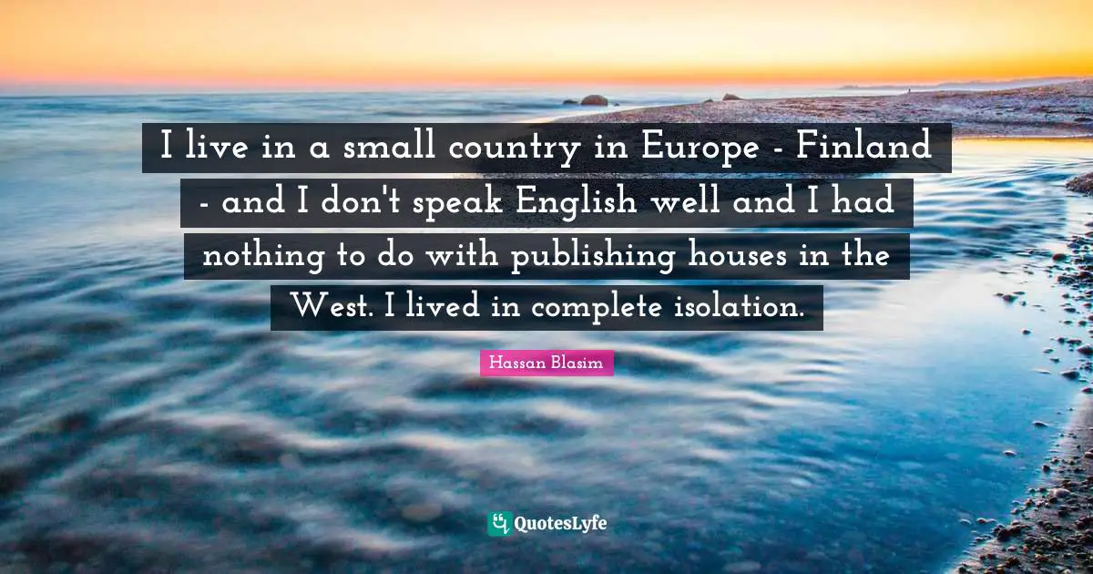I live in a small country in Europe - Finland - and I don't speak English well and I had nothing to do with publishing houses in the West. I lived in complete isolation.