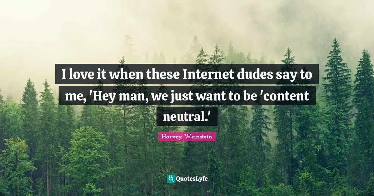 I love it when these Internet dudes say to me, 'Hey man, we just want to be 'content neutral.'