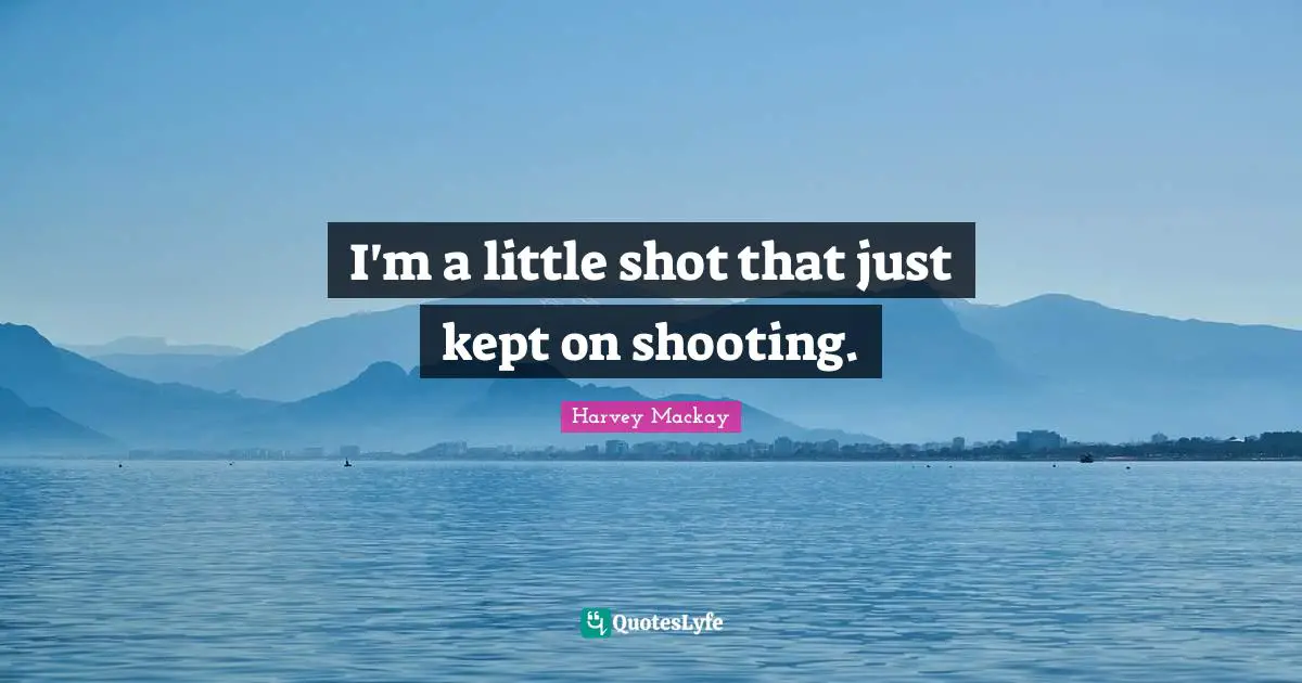 I'm a little shot that just kept on shooting.