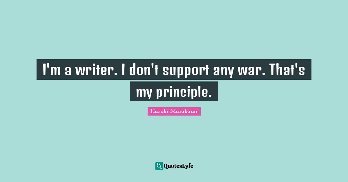 I'm a writer. I don't support any war. That's my principle.