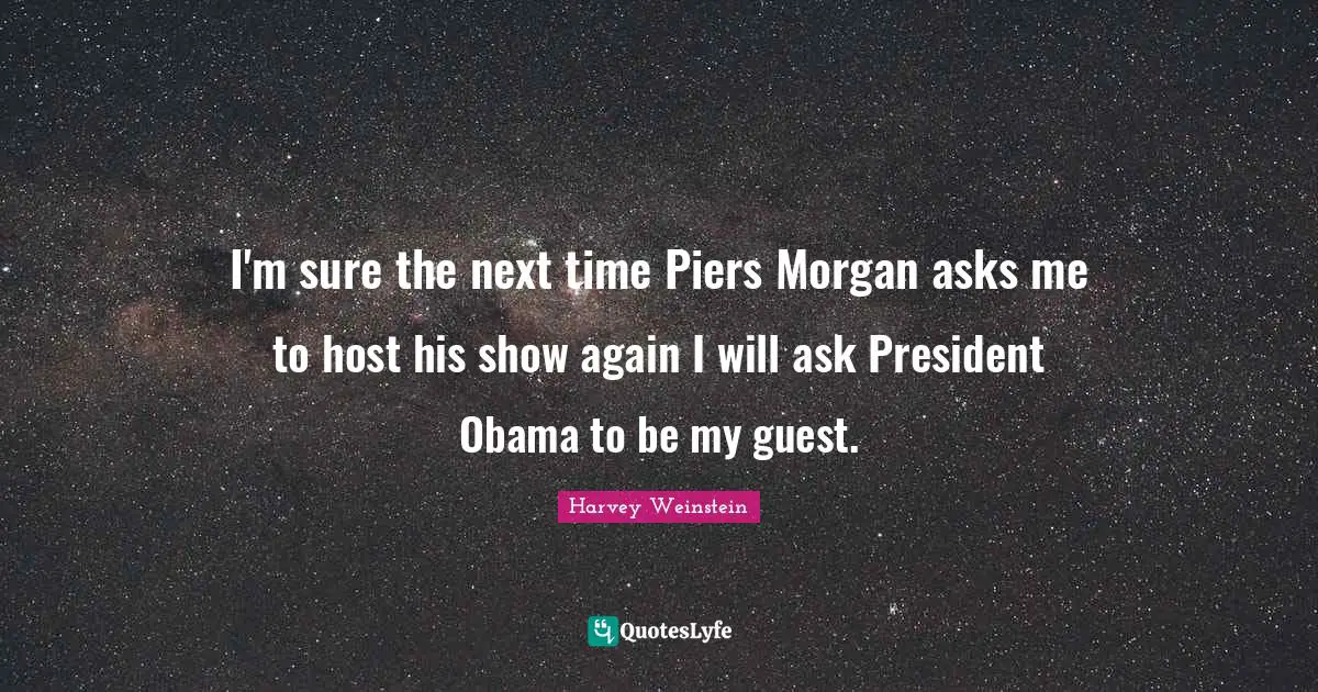 I'm sure the next time Piers Morgan asks me to host his show again I will ask President Obama to be my guest.